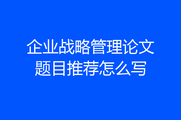 企业战略管理论文题目推荐怎么写