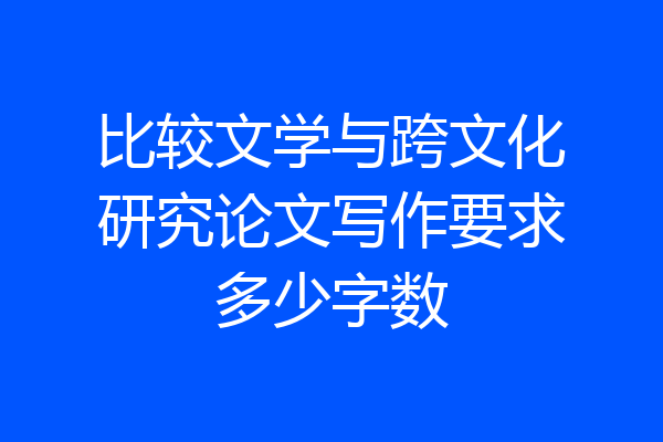 比较文学与跨文化研究论文写作要求多少字数