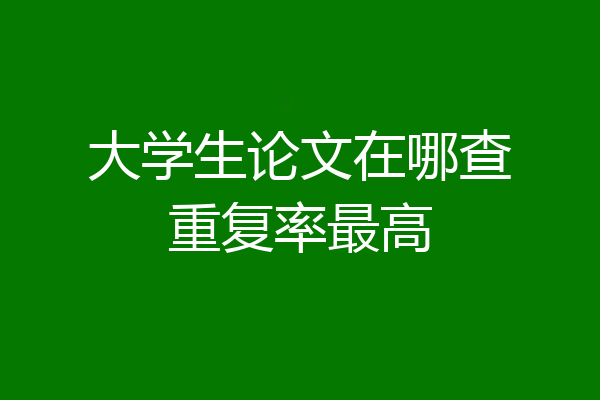 大学生论文在哪查重复率最高