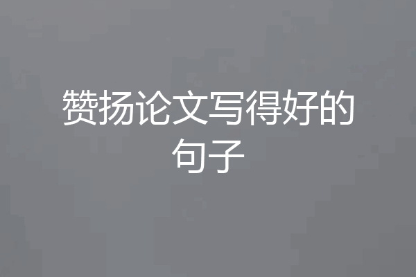 赞扬论文写得好的句子