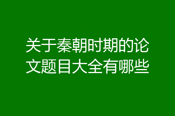 关于秦朝时期的论文题目大全有哪些