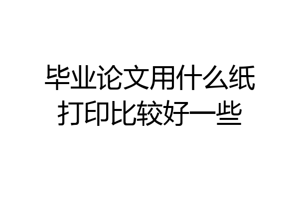 毕业论文用什么纸打印比较好一些