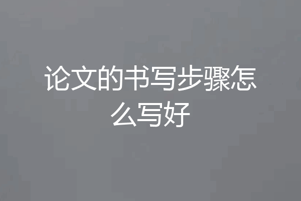 论文的书写步骤怎么写好