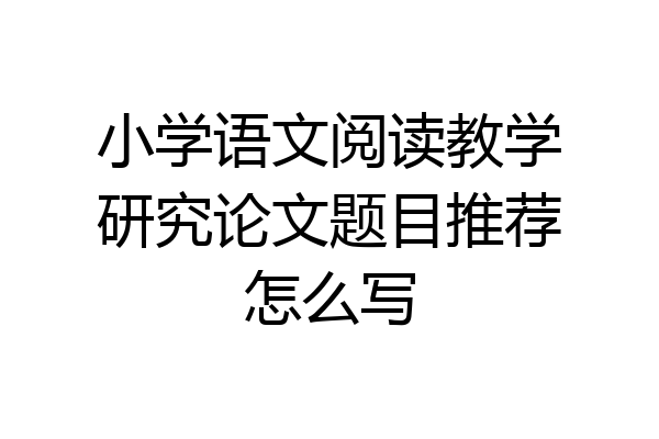 小学语文阅读教学研究论文题目推荐怎么写