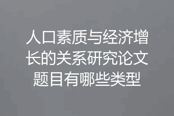 人口素质与经济增长的关系研究论文题目有哪些类型
