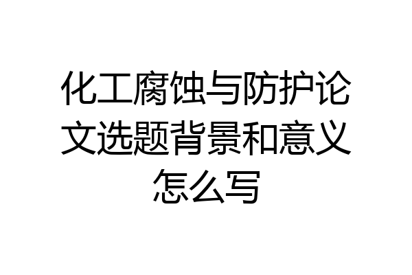 化工腐蚀与防护论文选题背景和意义怎么写