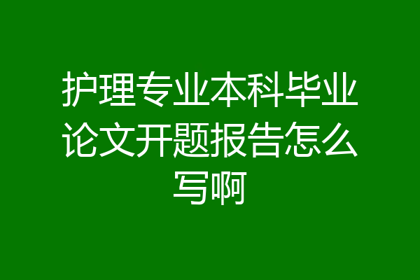 护理专业本科毕业论文开题报告怎么写啊