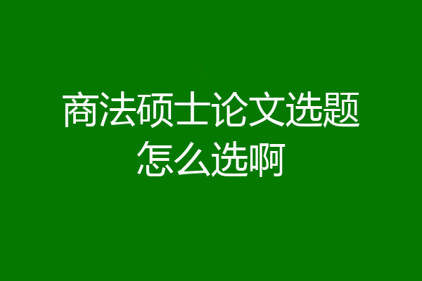 商法硕士论文选题怎么选啊