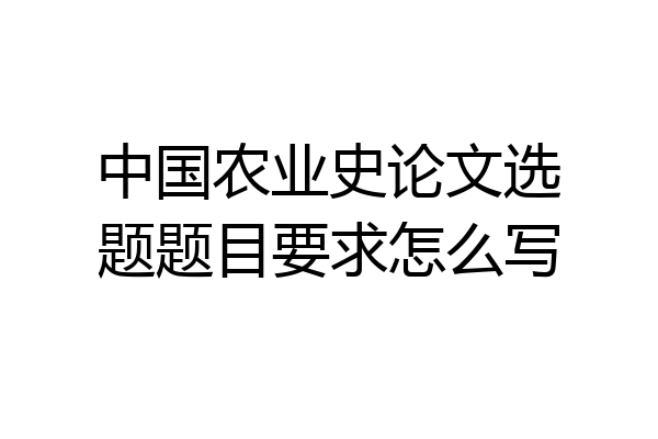 中国农业史论文选题题目要求怎么写