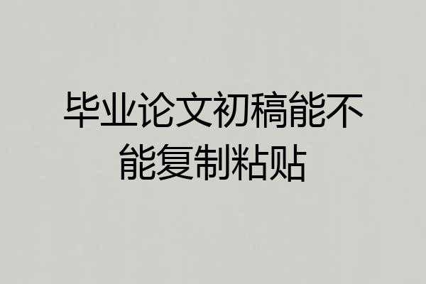 毕业论文初稿能不能复制粘贴