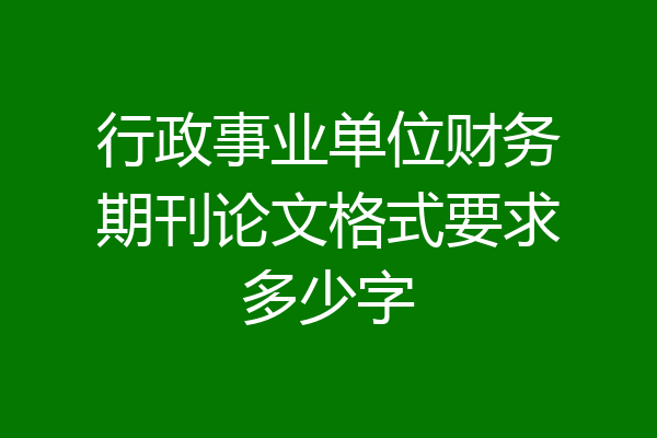 行政事业单位财务期刊论文格式要求多少字