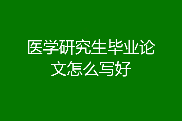 医学研究生毕业论文怎么写好