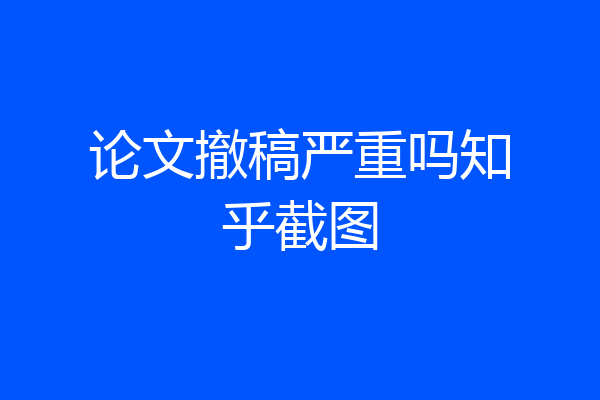 论文撤稿严重吗知乎截图