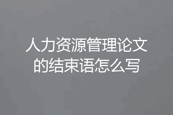 人力资源管理论文的结束语怎么写