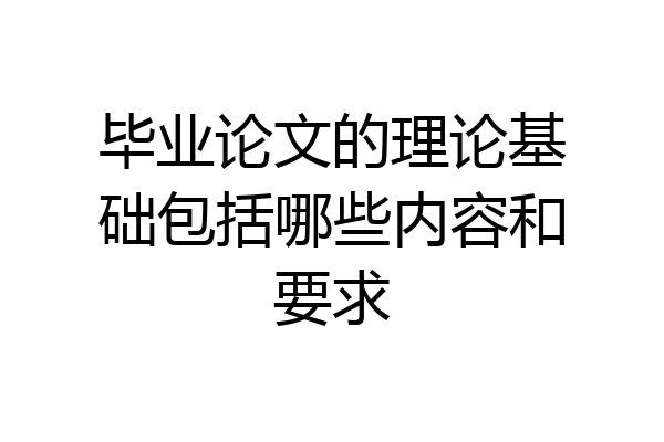 毕业论文的理论基础包括哪些内容和要求