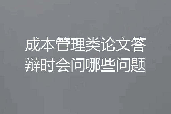 成本管理类论文答辩时会问哪些问题