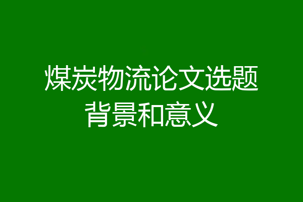 煤炭物流论文选题背景和意义