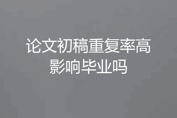论文初稿重复率高影响毕业吗