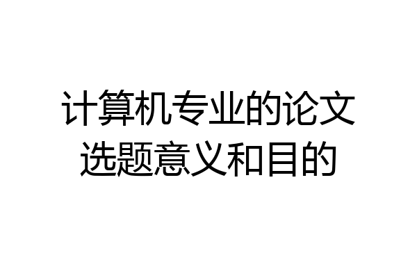计算机专业的论文选题意义和目的