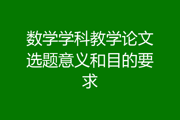 数学学科教学论文选题意义和目的要求