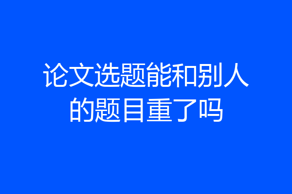 论文选题能和别人的题目重了吗