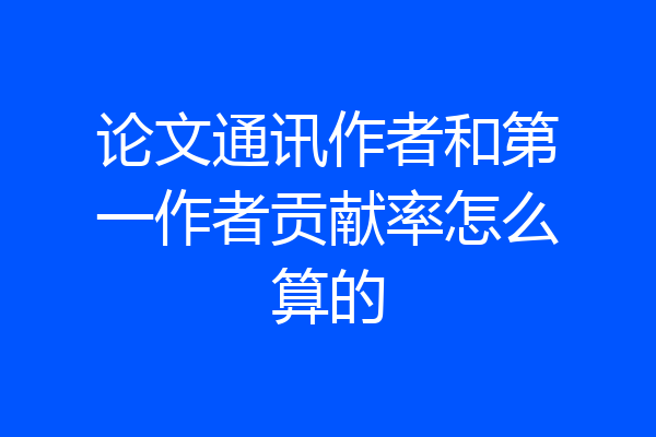 论文通讯作者和第一作者贡献率怎么算的
