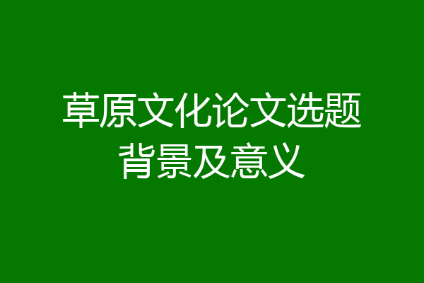草原文化论文选题背景及意义
