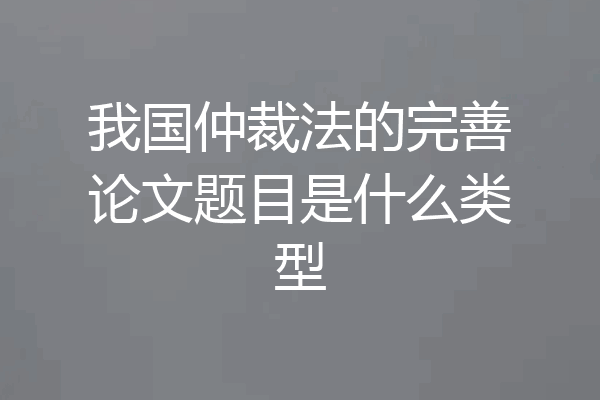 我国仲裁法的完善论文题目是什么类型