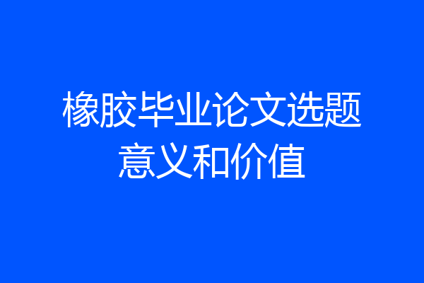 橡胶毕业论文选题意义和价值