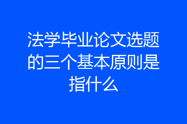 法学毕业论文选题的三个基本原则是指什么