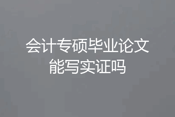 会计专硕毕业论文能写实证吗