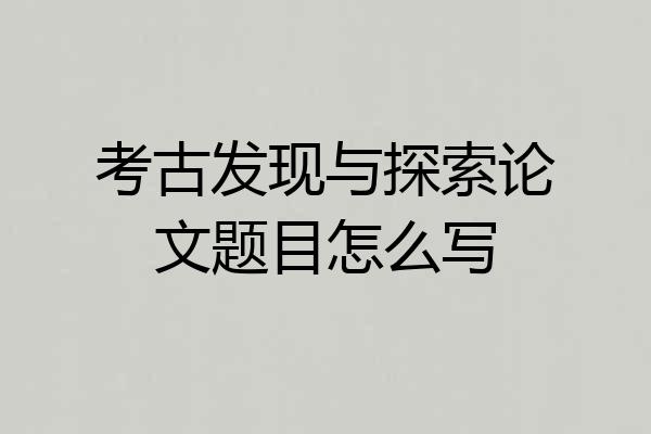考古发现与探索论文题目怎么写