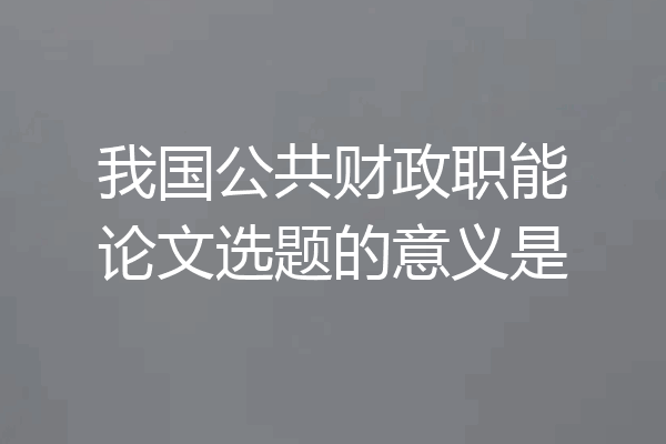 我国公共财政职能论文选题的意义是