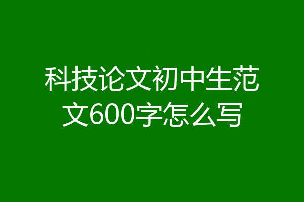 科技论文初中生范文600字怎么写