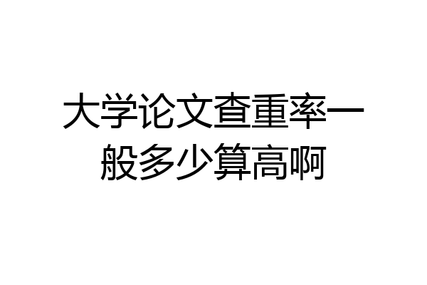 大学论文查重率一般多少算高啊