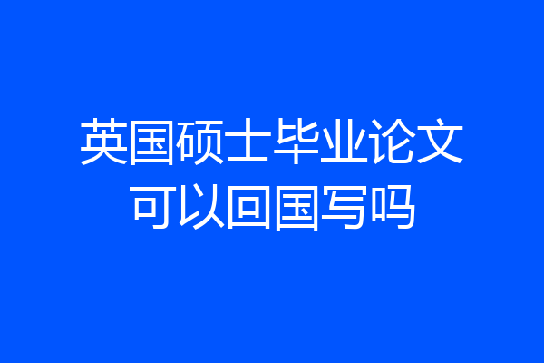 英国硕士毕业论文可以回国写吗