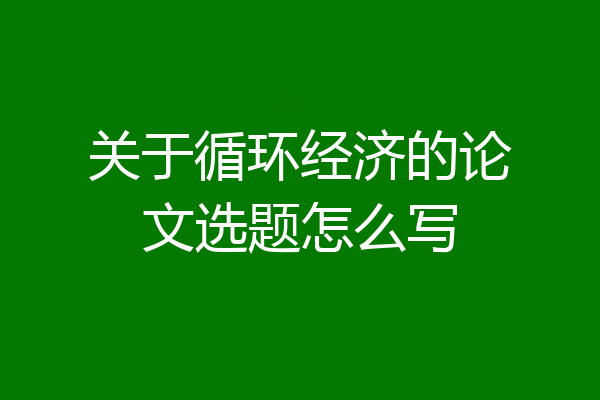 关于循环经济的论文选题怎么写