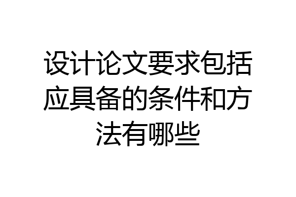 设计论文要求包括应具备的条件和方法有哪些