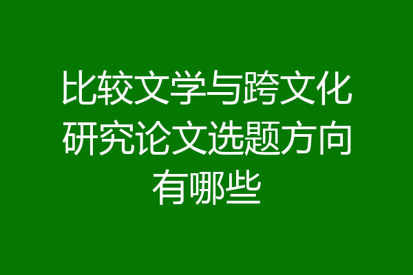 比较文学与跨文化研究论文选题方向有哪些