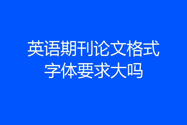 英语期刊论文格式字体要求大吗