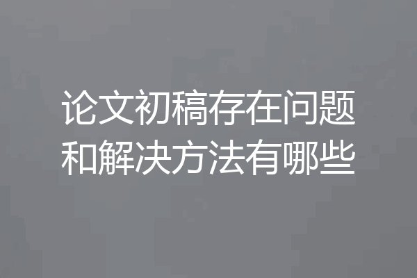 论文初稿存在问题和解决方法有哪些