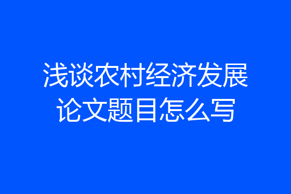 浅谈农村经济发展论文题目怎么写