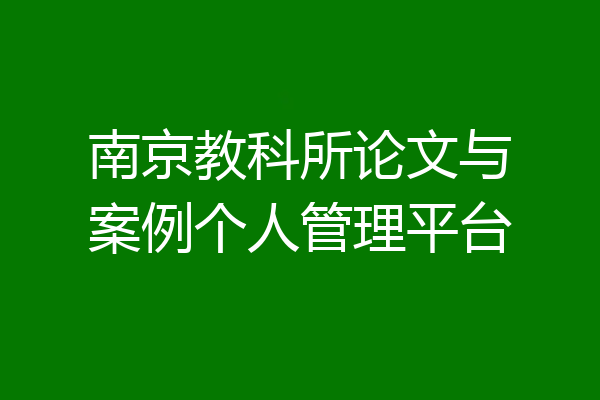 南京教科所论文与案例个人管理平台