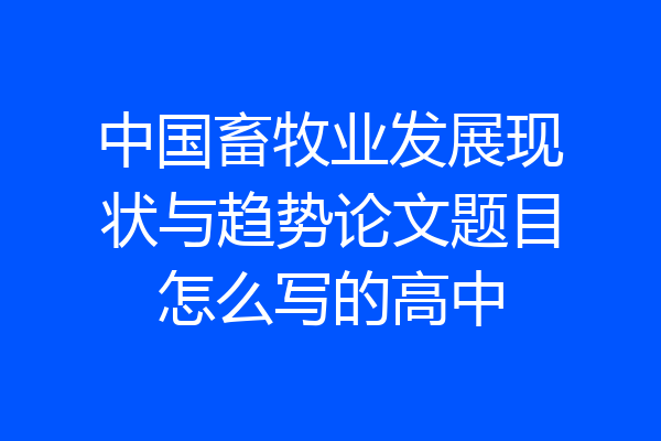 中国畜牧业发展现状与趋势论文题目怎么写的高中