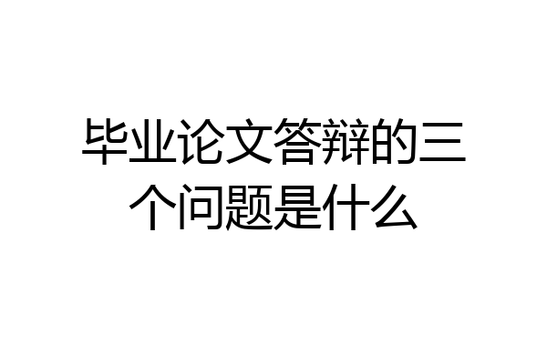 毕业论文答辩的三个问题是什么