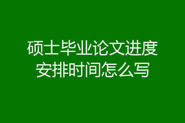 硕士毕业论文进度安排时间怎么写