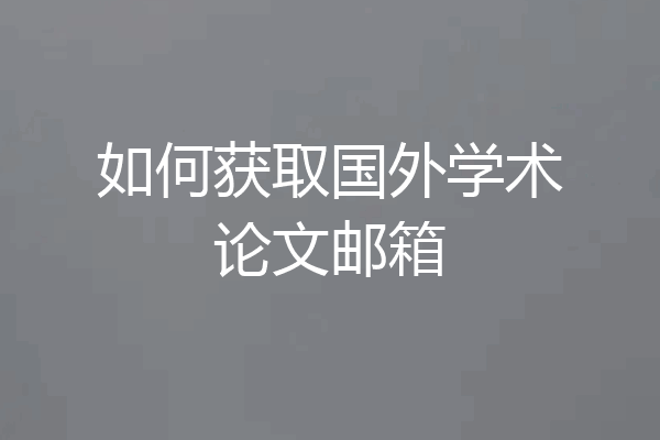 如何获取国外学术论文邮箱