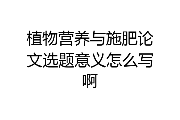 植物营养与施肥论文选题意义怎么写啊