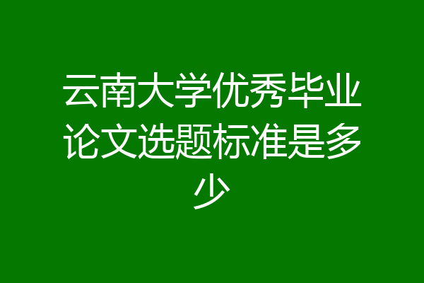 云南大学优秀毕业论文选题标准是多少