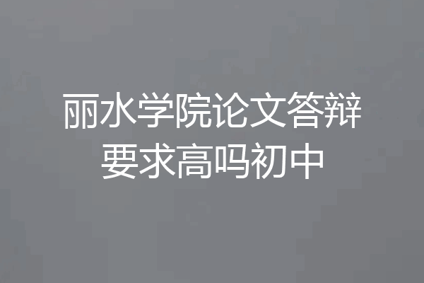 丽水学院论文答辩要求高吗初中